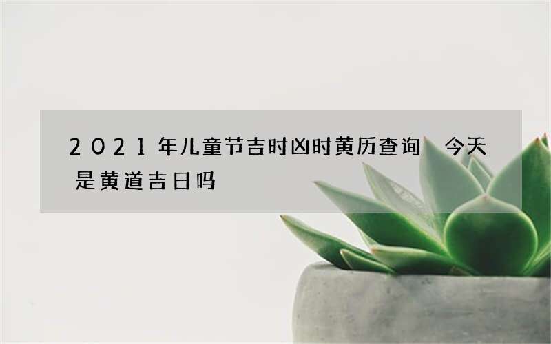 2021年儿童节吉时凶时黄历查询 今天是黄道吉日吗